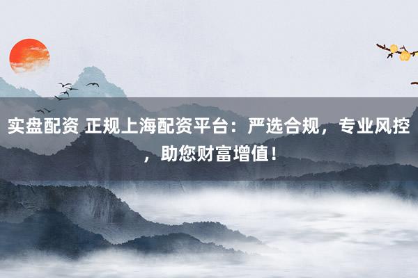 实盘配资 正规上海配资平台：严选合规，专业风控，助您财富增值！