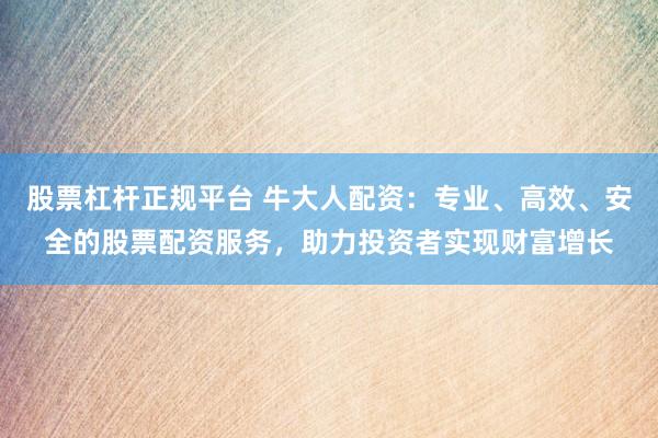 股票杠杆正规平台 牛大人配资：专业、高效、安全的股票配资服务，助力投资者实现财富增长