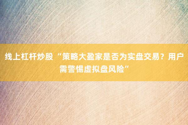 线上杠杆炒股 “策略大盈家是否为实盘交易？用户需警惕虚拟盘风险”
