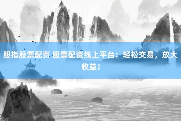 股指股票配资 股票配资线上平台：轻松交易，放大收益！