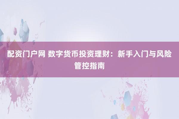 配资门户网 数字货币投资理财：新手入门与风险管控指南