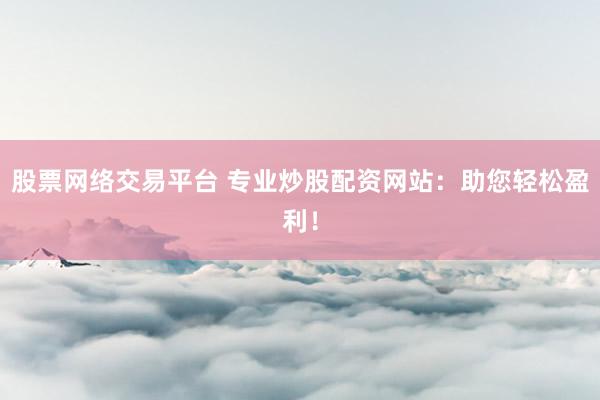 股票网络交易平台 专业炒股配资网站：助您轻松盈利！