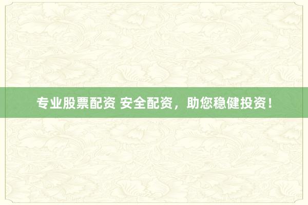 专业股票配资 安全配资，助您稳健投资！
