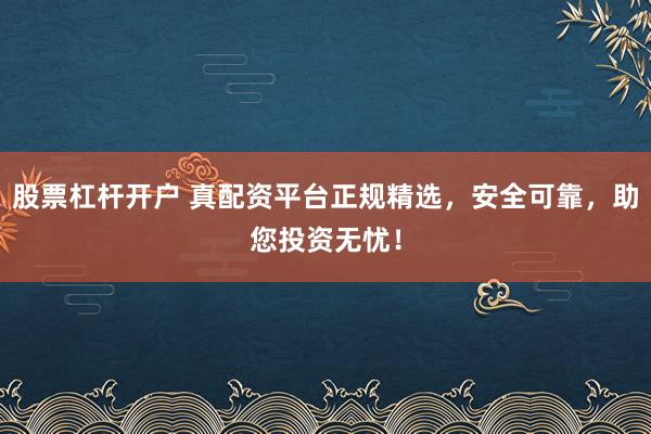 股票杠杆开户 真配资平台正规精选，安全可靠，助您投资无忧！