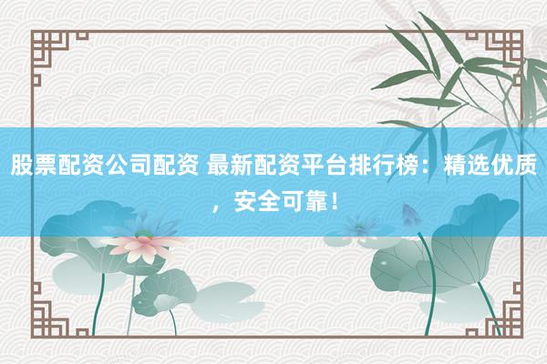 股票配资公司配资 最新配资平台排行榜：精选优质，安全可靠！