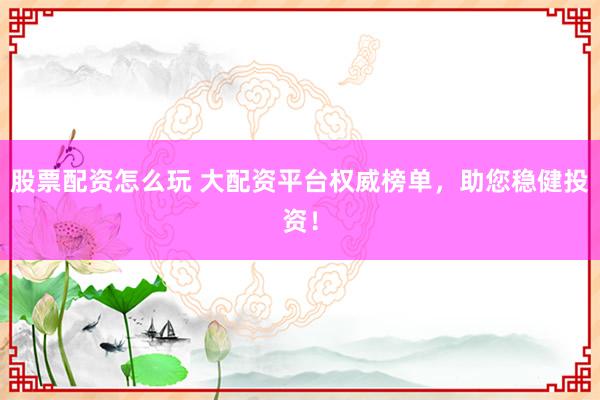 股票配资怎么玩 大配资平台权威榜单，助您稳健投资！