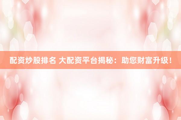 配资炒股排名 大配资平台揭秘：助您财富升级！