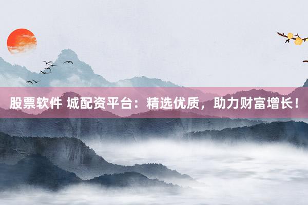 股票软件 城配资平台：精选优质，助力财富增长！
