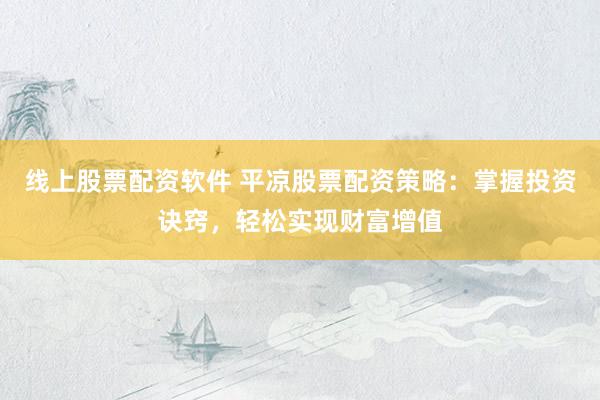 线上股票配资软件 平凉股票配资策略：掌握投资诀窍，轻松实现财富增值