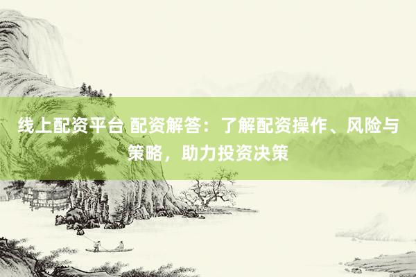 线上配资平台 配资解答：了解配资操作、风险与策略，助力投资决策