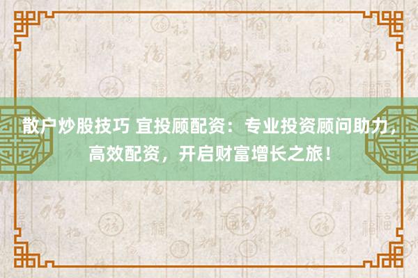 散户炒股技巧 宜投顾配资：专业投资顾问助力，高效配资，开启财富增长之旅！