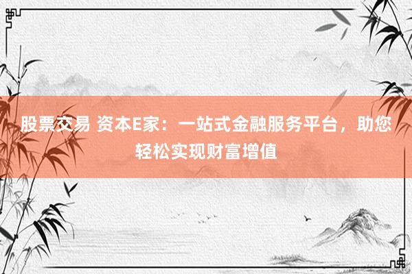 股票交易 资本E家：一站式金融服务平台，助您轻松实现财富增值