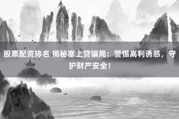 股票配资排名 揭秘塞上贷骗局：警惕高利诱惑，守护财产安全！