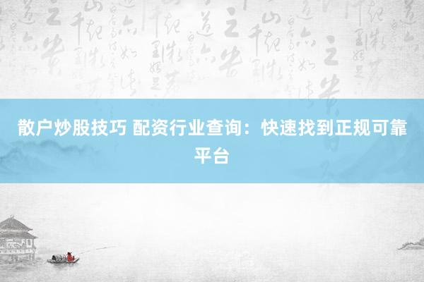 散户炒股技巧 配资行业查询：快速找到正规可靠平台