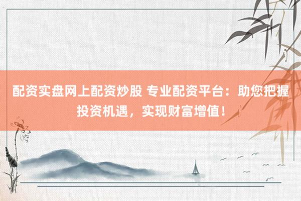配资实盘网上配资炒股 专业配资平台：助您把握投资机遇，实现财富增值！