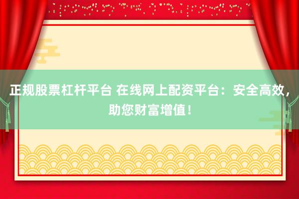 正规股票杠杆平台 在线网上配资平台：安全高效，助您财富增值！