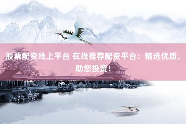 股票配资线上平台 在线推荐配资平台：精选优质，助您投资！