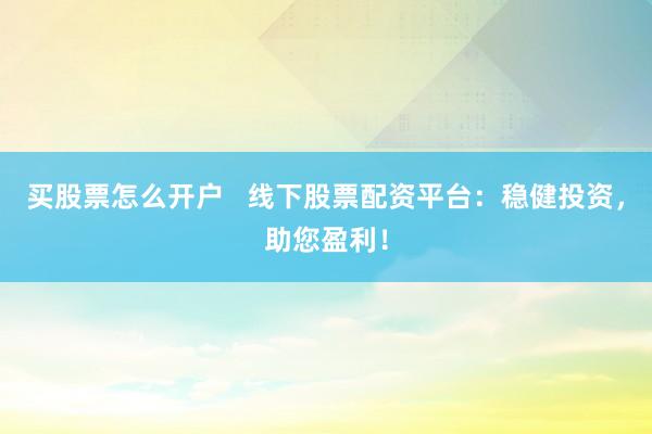 买股票怎么开户   线下股票配资平台：稳健投资，助您盈利！