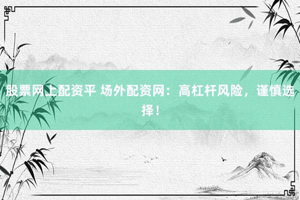 股票网上配资平 场外配资网：高杠杆风险，谨慎选择！