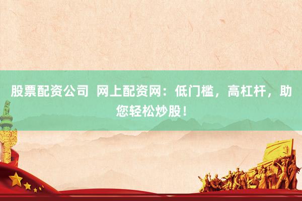股票配资公司  网上配资网：低门槛，高杠杆，助您轻松炒股！