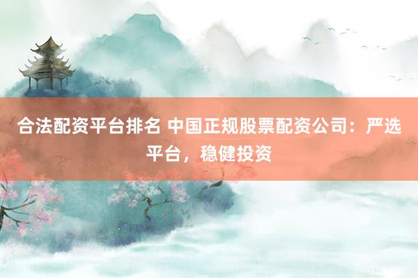 合法配资平台排名 中国正规股票配资公司：严选平台，稳健投资