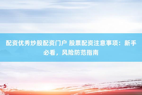 配资优秀炒股配资门户 股票配资注意事项：新手必看，风险防范指南