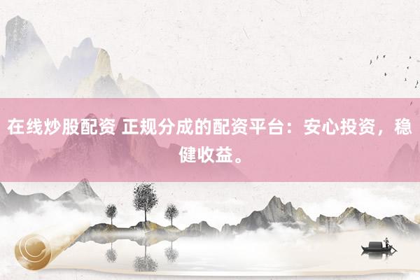 在线炒股配资 正规分成的配资平台：安心投资，稳健收益。