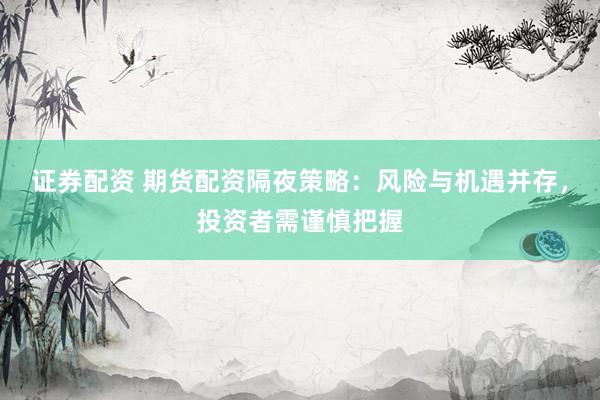 证券配资 期货配资隔夜策略：风险与机遇并存，投资者需谨慎把握