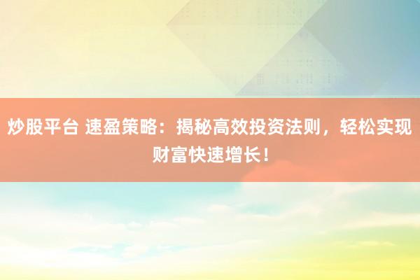炒股平台 速盈策略：揭秘高效投资法则，轻松实现财富快速增长！