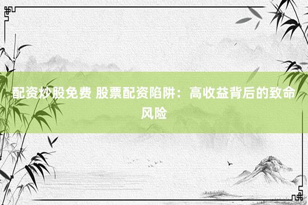 配资炒股免费 股票配资陷阱：高收益背后的致命风险