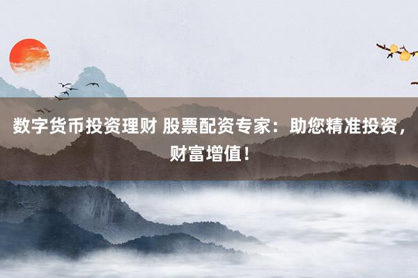 数字货币投资理财 股票配资专家：助您精准投资，财富增值！