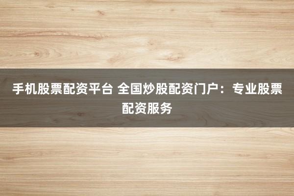 手机股票配资平台 全国炒股配资门户：专业股票配资服务