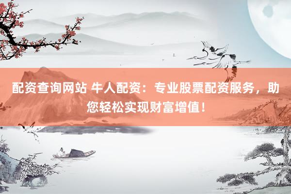 配资查询网站 牛人配资：专业股票配资服务，助您轻松实现财富增值！