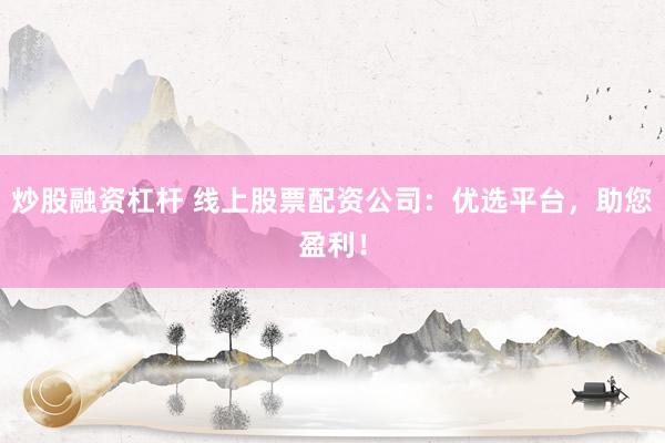 炒股融资杠杆 线上股票配资公司：优选平台，助您盈利！