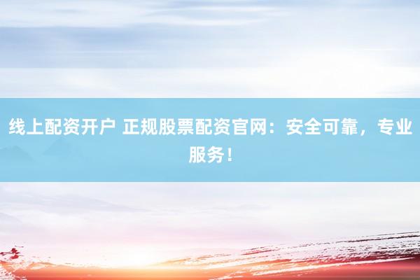 线上配资开户 正规股票配资官网：安全可靠，专业服务！