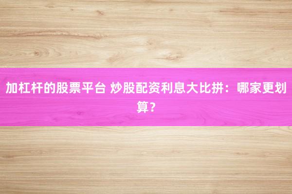 加杠杆的股票平台 炒股配资利息大比拼：哪家更划算？