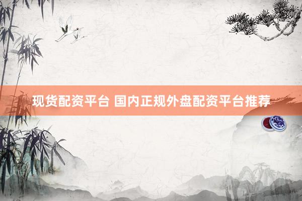 现货配资平台 国内正规外盘配资平台推荐