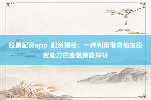 股票配资app  配资揭秘：一种利用借贷增加投资能力的金融策略解析