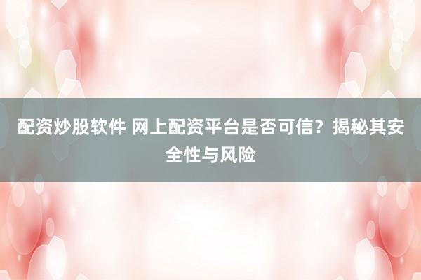 配资炒股软件 网上配资平台是否可信？揭秘其安全性与风险