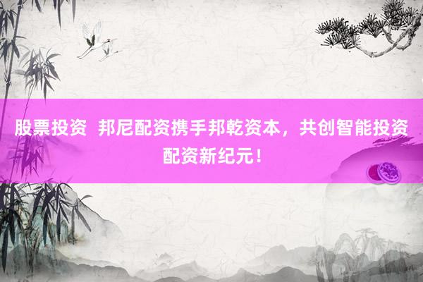 股票投资  邦尼配资携手邦乾资本，共创智能投资配资新纪元！