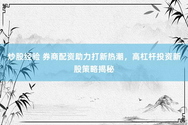 炒股经验 券商配资助力打新热潮，高杠杆投资新股策略揭秘