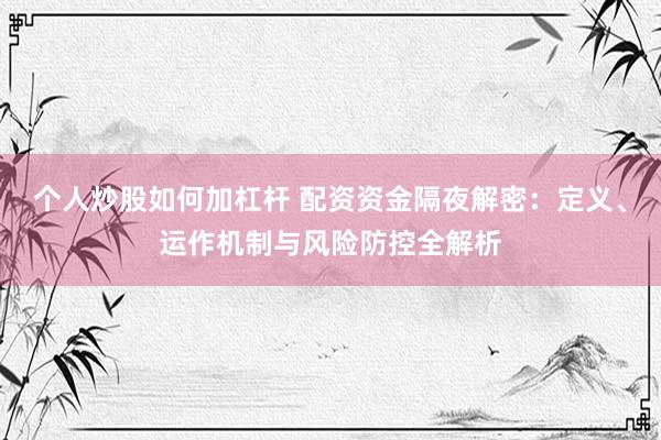 个人炒股如何加杠杆 配资资金隔夜解密：定义、运作机制与风险防控全解析