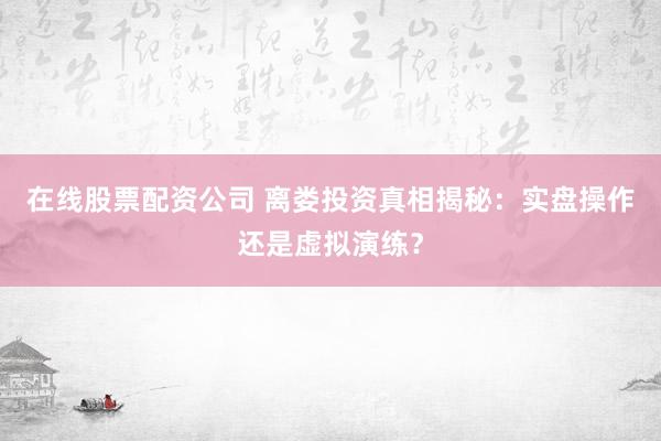 在线股票配资公司 离娄投资真相揭秘：实盘操作还是虚拟演练？