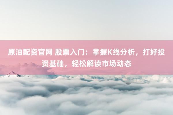原油配资官网 股票入门：掌握K线分析，打好投资基础，轻松解读市场动态